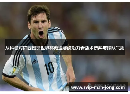 从科曼对阵西班牙世界杯预选赛统治力看战术博弈与球队气质