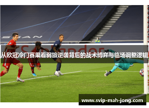 从欧冠冷门赛果看弱旅逆袭背后的战术博弈与临场调整逻辑