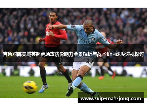 吉鲁对阵曼城英超赛场攻防影响力全景解析与战术价值深度透视探讨