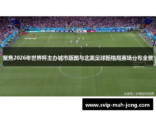 聚焦2026年世界杯主办城市版图与北美足球新格局赛场分布全景