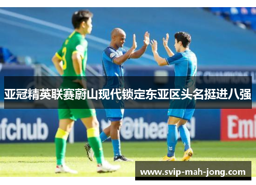 亚冠精英联赛蔚山现代锁定东亚区头名挺进八强