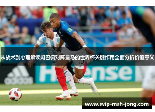 从战术到心理解读姆巴佩对阵皇马的世界杯关键作用全面分析价值意义