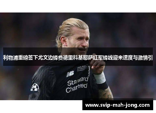 利物浦重磅签下尤文边锋费德里科基耶萨红军锋线迎来速度与激情引