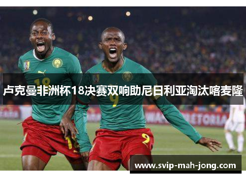 卢克曼非洲杯18决赛双响助尼日利亚淘汰喀麦隆