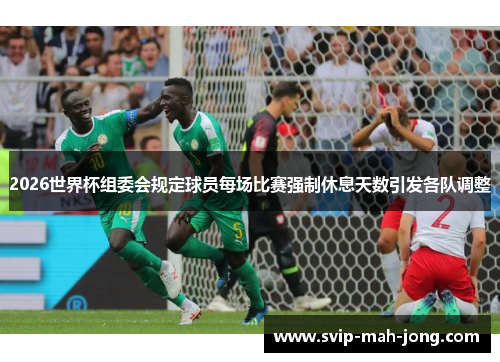 2026世界杯组委会规定球员每场比赛强制休息天数引发各队调整