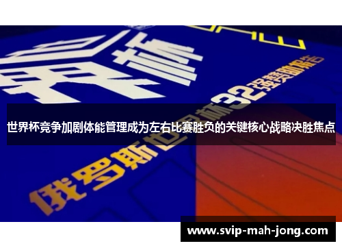 世界杯竞争加剧体能管理成为左右比赛胜负的关键核心战略决胜焦点
