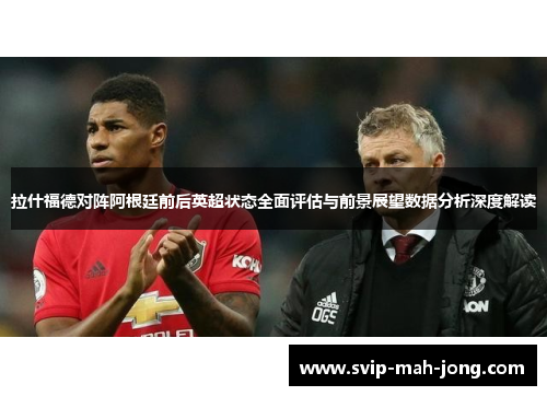 拉什福德对阵阿根廷前后英超状态全面评估与前景展望数据分析深度解读