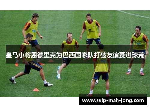 皇马小将恩德里克为巴西国家队打破友谊赛进球荒