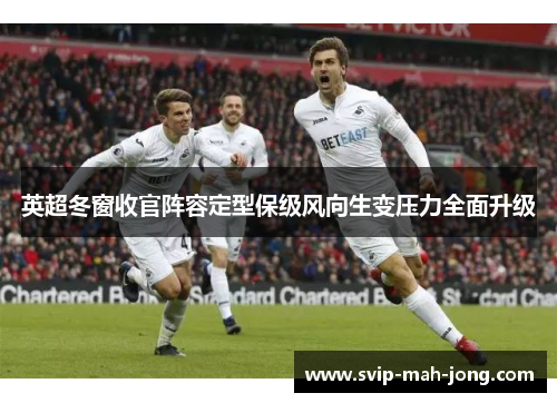 英超冬窗收官阵容定型保级风向生变压力全面升级 英超冬窗收官阵容定型保级风向生变压力全面升级