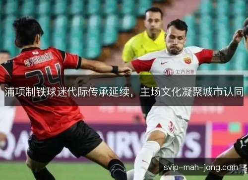浦项制铁球迷代际传承延续，主场文化凝聚城市认同